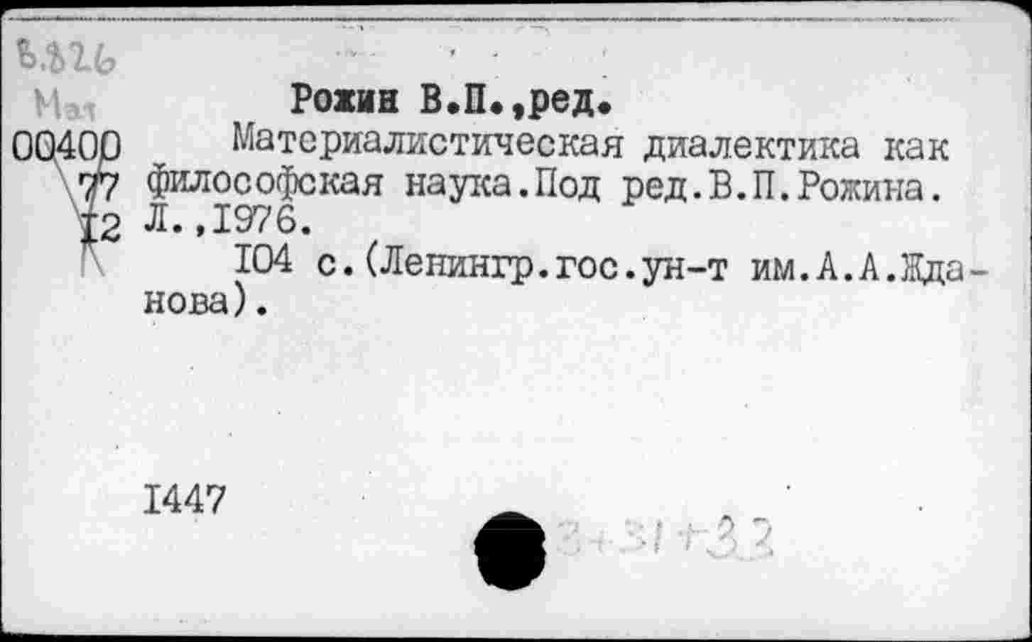 ﻿Ь.Пб
Рохин В.П.,ред.
Материалистическая диалектика как философская наука.Под ред.В.П.Рожина. Л. ,1976.
104 с.(Ленингр.гос.ун-т им.А.А.Ида нова).
1447